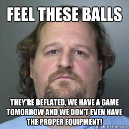 feel these balls They're deflated, we have a game tomorrow and we don't even have the proper equipment!   