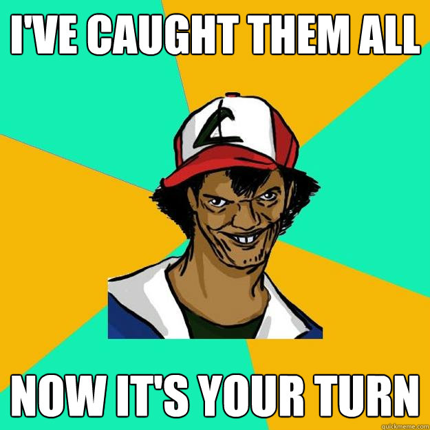 i've caught them all now it's your turn  Ash Pedreiro