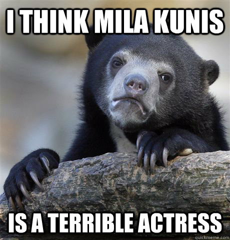 I THINK MILA KUNIS  IS A TERRIBLE ACTRESS - I THINK MILA KUNIS  IS A TERRIBLE ACTRESS  confessionbear