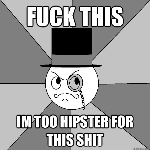 Fuck this im too hipster for this shit  Angry Gentleman