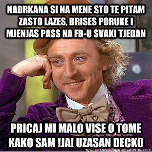 Nadrkana si na mene sto te pitam zasto lazes, brises poruke i mjenjas pass na FB-u svaki tjedan Pricaj mi malo vise o tome kako sam !JA! uzasan decko  Condescending Wonka