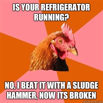 Is your refrigerator running?  No, i beat it with a sludge hammer, now its broken  Anti-Joke Chicken