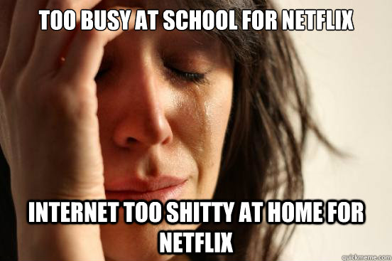 Too busy at school for netflix Internet too shitty at home for netflix  First World Problems