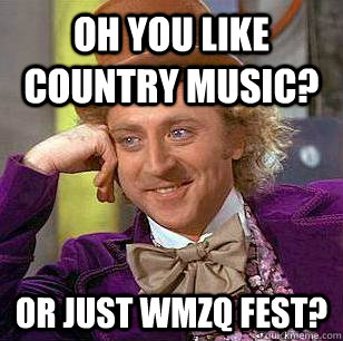 Oh you like country music? Or just WMZq fest?  Condescending Wonka