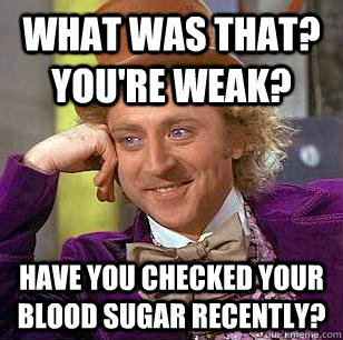 What was that? You're weak? Have you checked your blood sugar recently?  Condescending Wonka