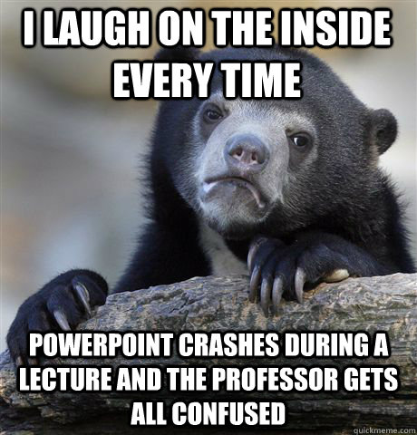 I laugh on the inside every time powerpoint crashes during a lecture and the professor gets all confused  Confession Bear