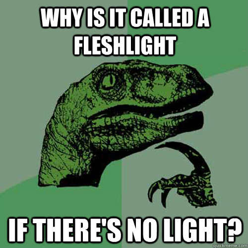 Why is it called a fleshlight If there's no light? - Why is it called a fleshlight If there's no light?  Philosoraptor