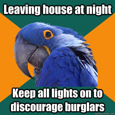 Leaving house at night Keep all lights on to discourage burglars  