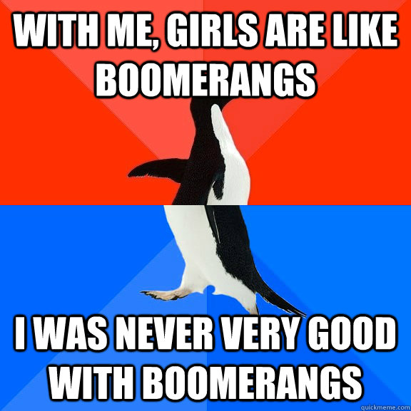 with me, girls are like boomerangs  I was never very good with boomerangs  Socially Awesome Awkward Penguin