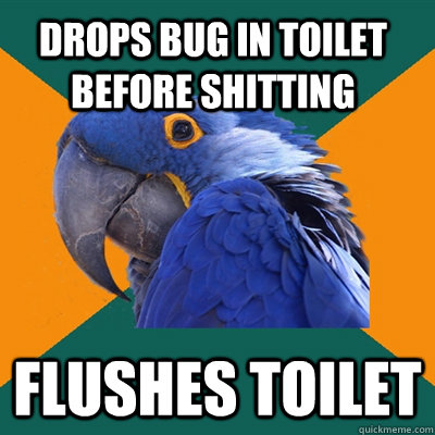 Drops bug in toilet before shitting  flushes toilet   Paranoid Parrot