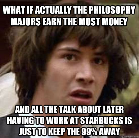 What if actually the philosophy majors earn the most money  And all the talk about later having to work at Starbucks is just to keep the 99% away - What if actually the philosophy majors earn the most money  And all the talk about later having to work at Starbucks is just to keep the 99% away  conspiracy keanu