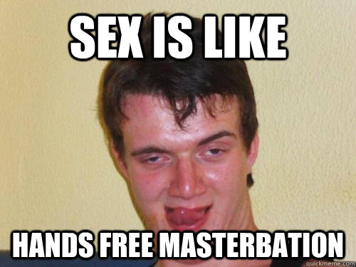 Sex is like Hands free masterbation  Horny 10 Guy