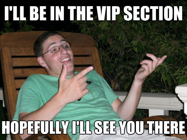 i'll be in the vip section hopefully i'll see you there   Scumbag Ben