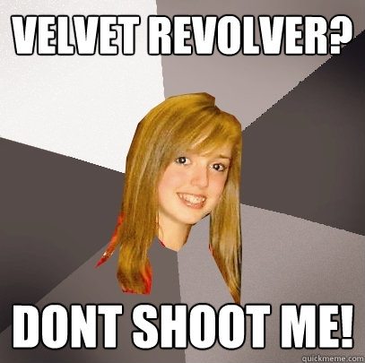 Velvet revolver? dont shoot me!  Musically Oblivious 8th Grader