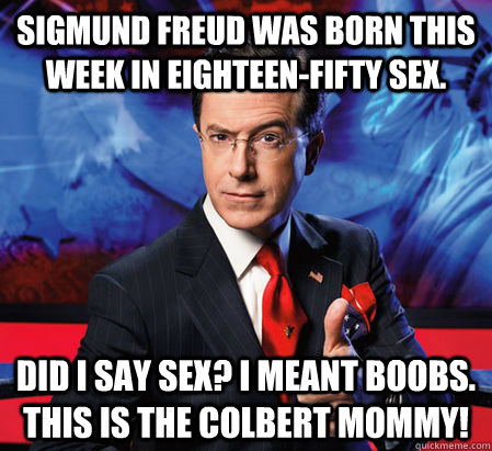 Sigmund Freud was born this week in eighteen-fifty sex. Did i say sex? I meant boobs. This is the Colbert mommy!  Stephen Colbert