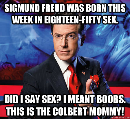 Sigmund Freud was born this week in eighteen-fifty sex. Did i say sex? I meant boobs. This is the Colbert mommy! - Sigmund Freud was born this week in eighteen-fifty sex. Did i say sex? I meant boobs. This is the Colbert mommy!  Stephen Colbert