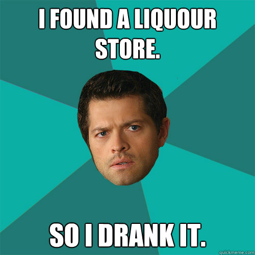 I found a liquour
store. So I drank it.  Anti-Joke Castiel