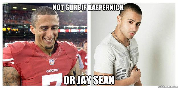 Not sure if Kaepernick or Jay Sean  Colin Kaepernick or Jay Sean