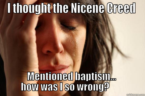 I THOUGHT THE NICENE CREED MENTIONED BAPTISM... HOW WAS I SO WRONG?        First World Problems