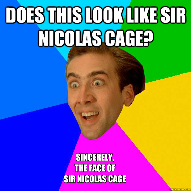 Does this look like Sir Nicolas Cage? Sincerely,
The face of 
Sir Nicolas Cage  Nicolas Cage