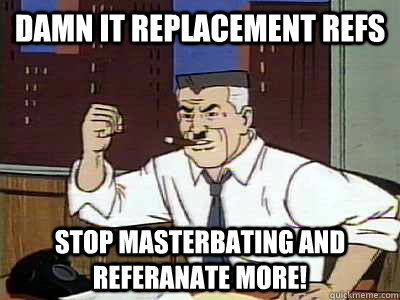 DAMN IT REPLACEMENT REFS STOP MASTERBATING AND REFERANATE MORE! - DAMN IT REPLACEMENT REFS STOP MASTERBATING AND REFERANATE MORE!  Dammit spiderman