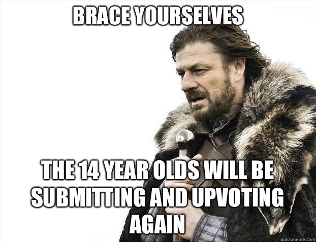 Brace yourselves The 14 year olds will be submitting and upvoting again  BRACEYOSELVES