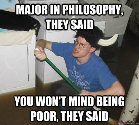 Major in philosophy, they said you won't mind being poor, they said  They said