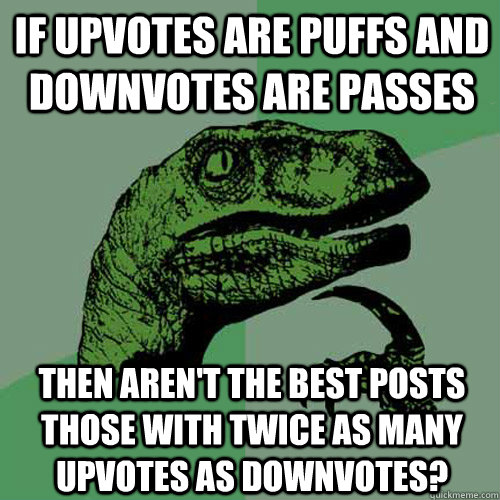 If upvotes are puffs and downvotes are passes then aren't the best posts those with twice as many upvotes as downvotes?  Philosoraptor