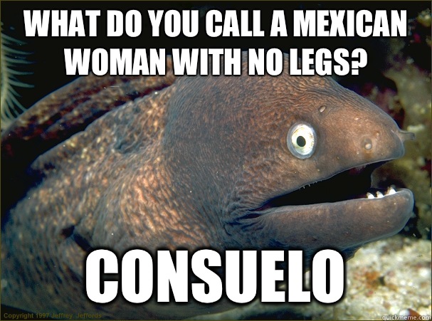 What do you call a Mexican woman with no legs? Consuelo  Bad Joke Eel