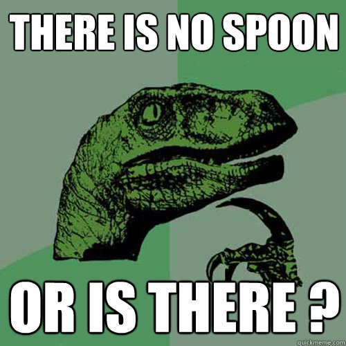 There is no spoon OR IS there ?  Philosoraptor