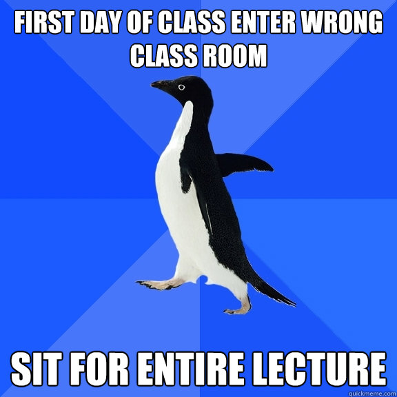 First day of class enter wrong class room Sit for entire lecture  Socially Awkward Penguin