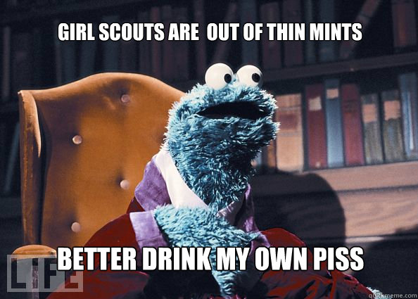 Girl Scouts are  out of thin mints Better drink my own piss  Cookieman