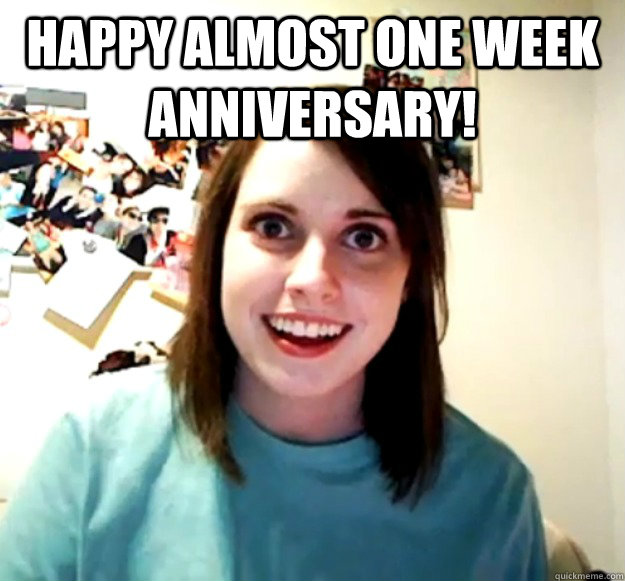 happy almost one week anniversary!  - happy almost one week anniversary!   Overly Attached Girlfriend