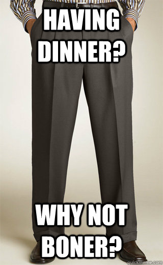 HAVING DINner? why not boner?  Scumbag Penis
