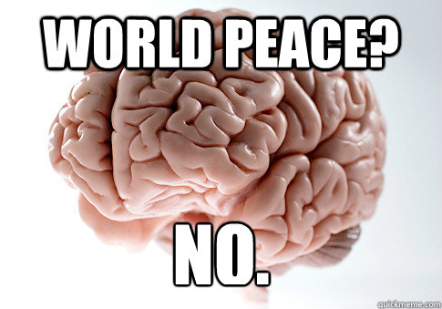 WORLD PEACE?   No.    ScumbagBrain