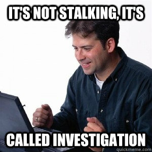 It's not stalking, it's called investigation  Lonely Computer Guy
