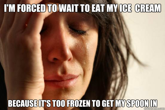 i'm forced to wait to eat my ice  cream because it's too frozen to get my spoon in   First World Problems
