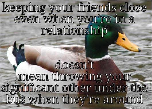 your relationships keep ending why? - KEEPING YOUR FRIENDS CLOSE EVEN WHEN YOU'RE IN A RELATIONSHIP DOESN'T MEAN THROWING YOUR SIGNIFICANT OTHER UNDER THE BUS WHEN THEY'RE AROUND Actual Advice Mallard