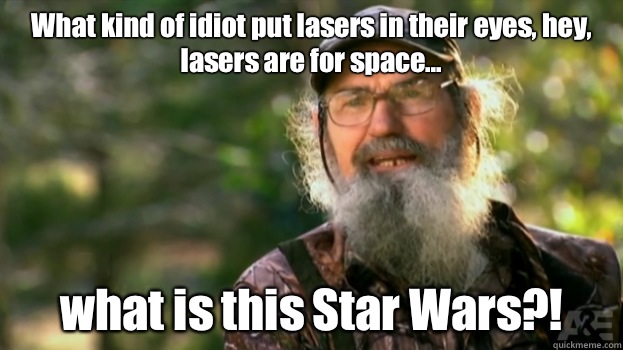 What kind of idiot put lasers in their eyes, hey, lasers are for space... what is this Star Wars?!  Duck Dynasty