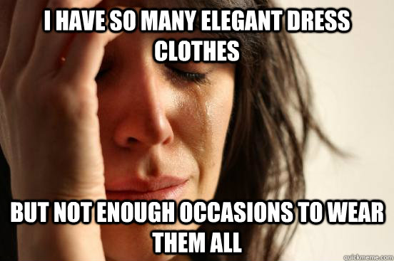 i have so many elegant dress clothes but not enough occasions to wear them all  First World Problems
