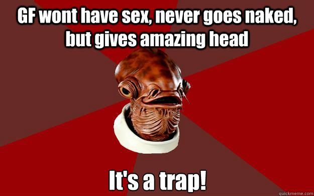 GF wont have sex, never goes naked, but gives amazing head It's a trap!  Admiral Ackbar Relationship Expert