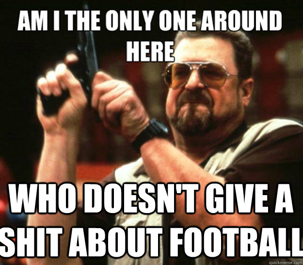  Who doesn't give a shit about football  