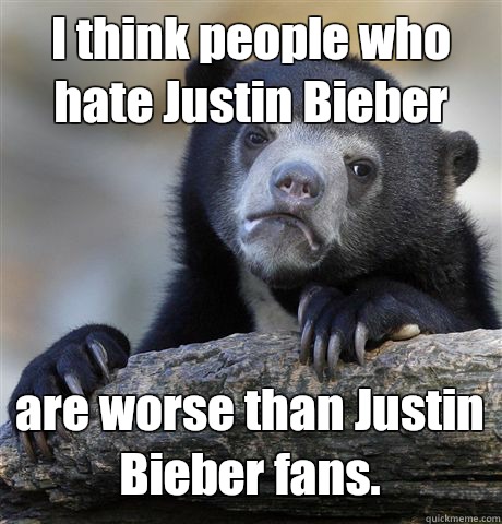 I think people who hate Justin Bieber are worse than Justin Bieber fans. - I think people who hate Justin Bieber are worse than Justin Bieber fans.  Confession Bear