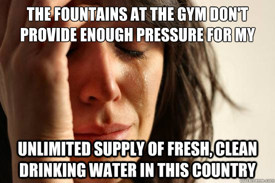 The fountains at the gym don't provide enough pressure for my unlimited supply of fresh, clean drinking water in this country  First World Problems