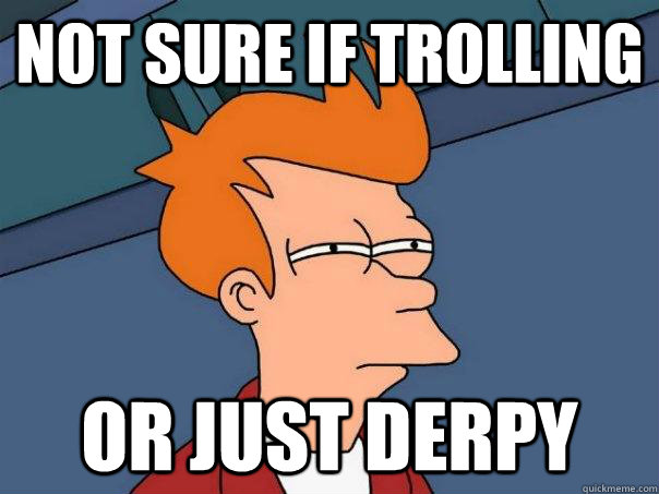 Not sure if trolling or just derpy  Futurama Fry