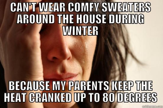 CAN'T WEAR COMFY SWEATERS AROUND THE HOUSE DURING WINTER BECAUSE MY PARENTS KEEP THE HEAT CRANKED UP TO 80 DEGREES First World Problems