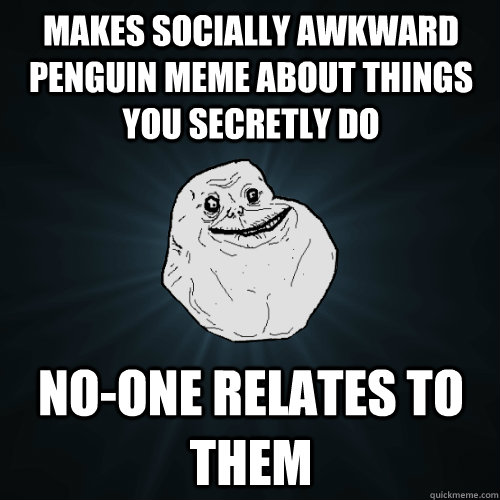 Makes socially awkward penguin meme about things you secretly do no-one relates to them  Forever Alone