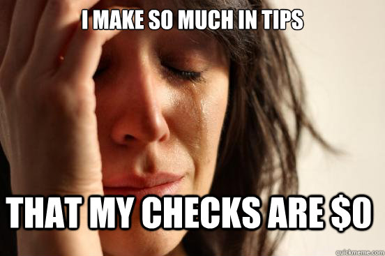 I make so much in tips That my checks are $0  FirstWorldProblems