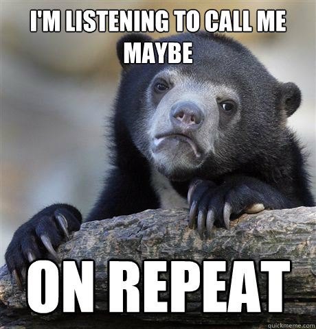 I'm listening to call me Maybe On Repeat  Confession Bear