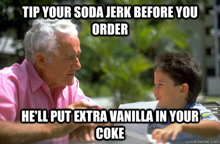 Tip your soda jerk before you order he'll put extra vanilla in your coke - Tip your soda jerk before you order he'll put extra vanilla in your coke  Actual Advice Grandpa